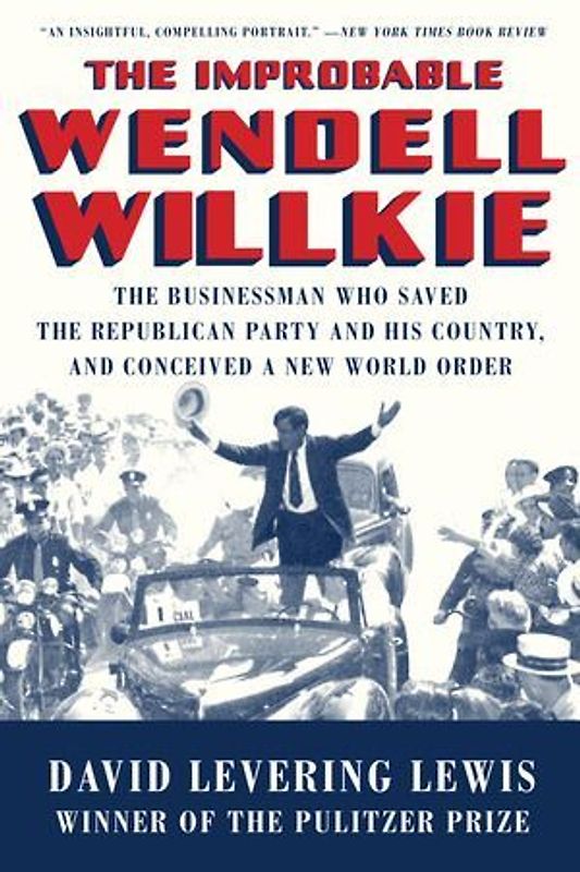 The Improbable Wendell Willkie: The Businessman Who Saved the Republican Party and His Country, and Conceived a New World Order