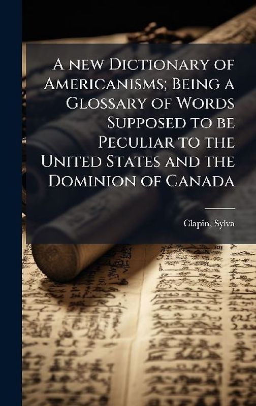 A new Dictionary of Americanisms; Being a Glossary of Words Supposed to be Peculiar to the United States and the Dominion of Canada