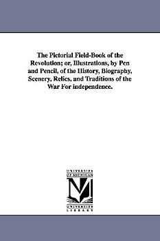 The Pictorial Field-Book of the Revolution; Or, Illustrations, by Pen and Pencil, of the History, Biography, Scenery, Relics, and Traditions of the Wa