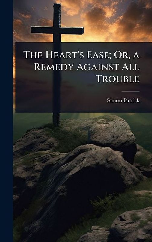 The Heart's Ease; Or, a Remedy Against All Trouble