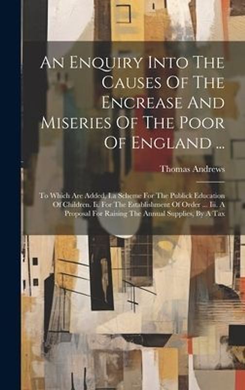An Enquiry Into The Causes Of The Encrease And Miseries Of The Poor Of England ...