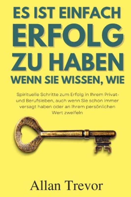 Es ist einfach, Erfolg zu haben wenn Sie wissen, wie -Spirituelle Schritte zum Erfolg in Ihrem Privat- und Berufsleben, auch wenn Sie schon immer ... Glück, emotionale Stärke, Motivation, Band 1)