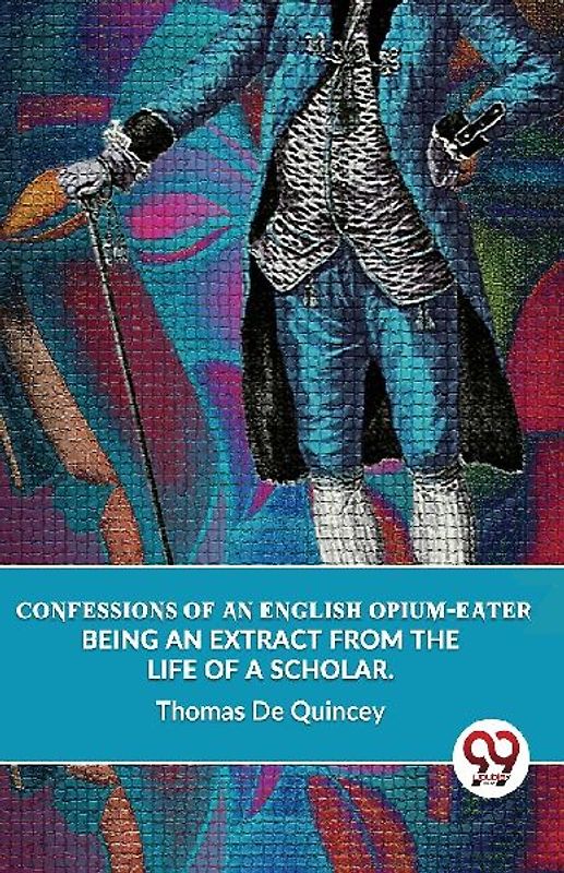 Confessions Of An English Opium-Eater Being An Extract From The Life Of A Scholar.