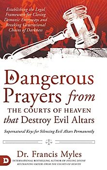 Dangerous Prayers from the Courts of Heaven that Destroy Evil Altars: Establishing the Legal Framework for Closing Demonic Entryways and Breaking Generational Chains of Darkness