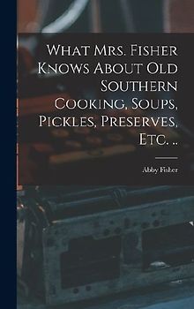 What Mrs. Fisher Knows About old Southern Cooking, Soups, Pickles, Preserves, etc. ..