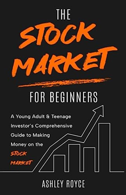 The Stock Market For Beginners: A Young Adult & Teenage Investor’s Comprehensive Guide to Making Money on the Stockmarket