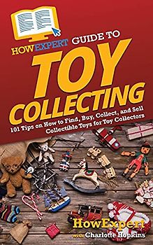 HowExpert Guide to Toy Collecting: 101 Tips on How to Find, Buy, Collect, and Sell Collectible Toys for Toy Collectors