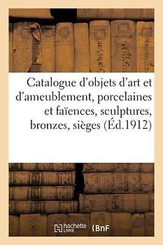 Catalogue d'Objets d'Art Et d'Ameublement, Porcelaines Et Faïences, Sculptures, Bronzes, Sièges