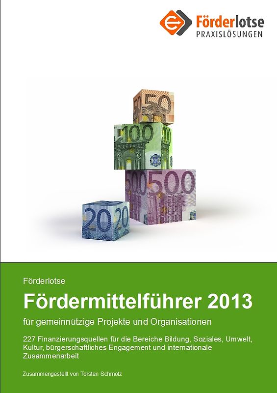 Förderlotse Fördermittelführer 2013 für gemeinnützige Projekte und Organisationen. 227 Finanzierungsmöglichkeiten für die Bereiche Bildung, Soziales, Umwelt, Kultur, bürgerschaftliches Engagement und internationale Zusammenarbeit