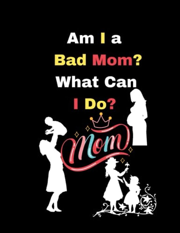 Am I a Bad Mom? What Can I Do?: Exploring the Stresses of Motherhood and Finding Solutions for a Happier, Healthier You, Parenthood Practical Tips & Advice for Overcoming Guilt, Anxiety, and Burnout