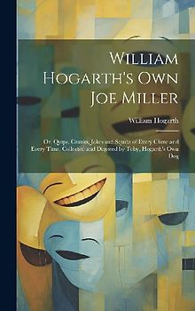 William Hogarth's Own Joe Miller: Or, Quips, Cranks, Jokes and Squibs of Every Clime and Every Time, Collected and Digested by Toby, Hogarth's Own Dog