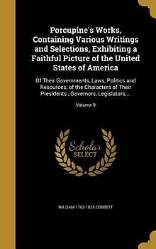 Porcupine's Works, Containing Various Writings and Selections, Exhibiting a Faithful Picture of the United States of America