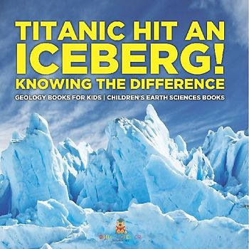 Titanic Hit An Iceberg! Icebergs vs. Glaciers - Knowing the Difference - Geology Books for Kids | Children's Earth Sciences Books