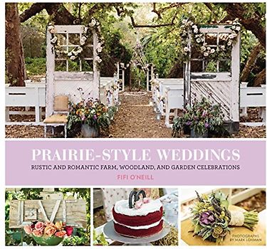 Prairie Style Weddings: Rustic and Romantic Farm, Woodland, and Garden Celebrations - O'Neill, Fifi