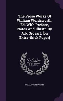 The Prose Works Of William Wordsworth, Ed. With Preface, Notes And Illustr. By A.b. Grosart. [on Extra-thick Paper]