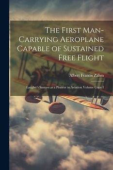 The First Man-carrying Aeroplane Capable of Sustained Free Flight: Langley's Success as a Pioneer in Aviation Volume Copy I