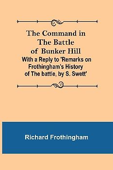 The Command in the Battle of Bunker Hill; With a Reply to 'Remarks on Frothingham's History of the battle, by S. Swett'