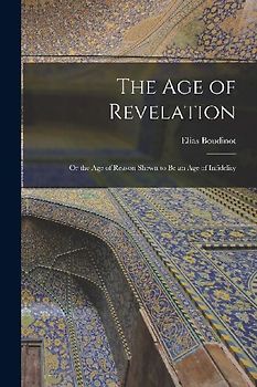 The Age of Revelation: or the Age of Reason Shewn to Be an Age of Infidelity