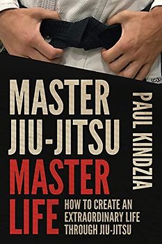 Master Jiu-Jitsu Master Life: How To Create An Extraordinary Life Through Jiu-Jitsu