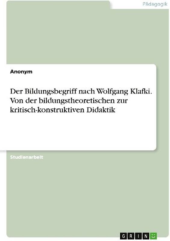 Der Bildungsbegriff nach Wolfgang Klafki. Von der bildungstheoretischen zur kritisch-konstruktiven Didaktik