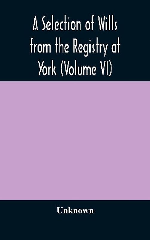 A Selection Of Wills From The Registry At York (Volume Vi)