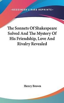 The Sonnets Of Shakespeare Solved And The Mystery Of His Friendship, Love And Rivalry Revealed
