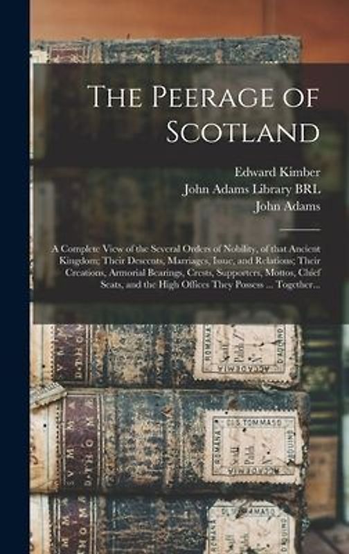 The Peerage of Scotland: a Complete View of the Several Orders of Nobility, of That Ancient Kingdom; Their Descents, Marriages, Issue, and Rela