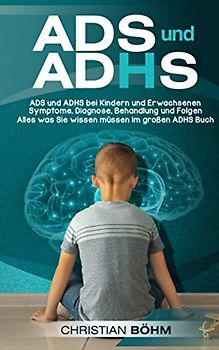 ADS und ADHS: ADS und ADHS bei Kindern und Erwachsenen - Symptome, Diagnose, Behandlung und Folgen - Alles was Sie wissen müssen im großen ADHS Buch