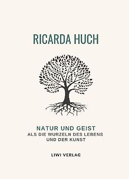 Ricarda Huch: Natur und Geist als die Wurzeln des Lebens und der Kunst. Vollständige Neuausgabe