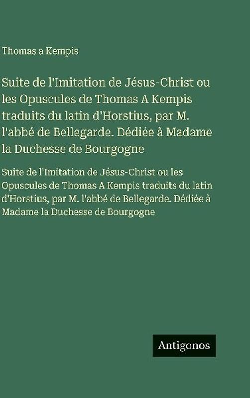 Suite de l'Imitation de Jésus-Christ ou les Opuscules de Thomas A Kempis traduits du latin d'Horstius, par M. l'abbé de Bellegarde. Dédiée à Madame la Duchesse de Bourgogne