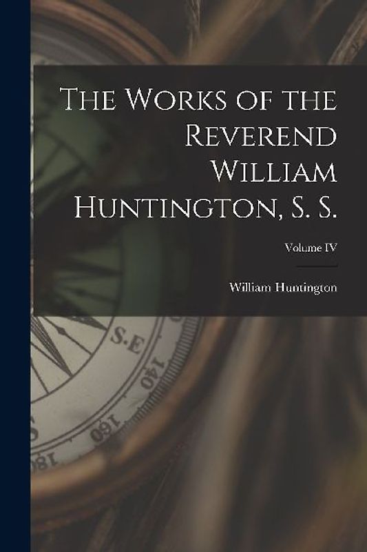 The Works of the Reverend William Huntington, S. S.; Volume IV