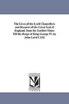 The Lives of the Lord Chancellors and Keepers of the Great Seal of England, from the Earliest Times Till the Reign of King George IV. by John Lord CAM