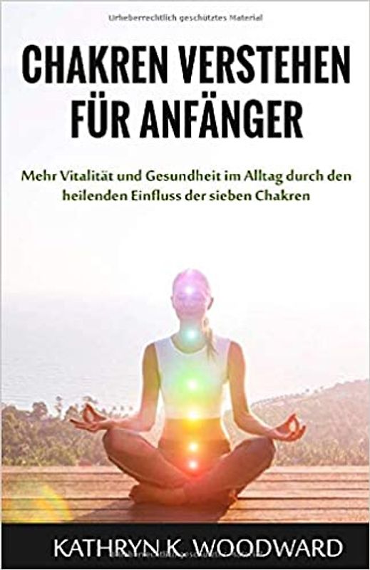 Chakren verstehen für Anfänger: Mehr Vitalität und Gesundheit im Alltag durch den heilenden Einfluss der sieben Chakren