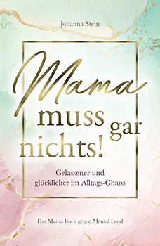 Mama muss gar nichts! Gelassener und glücklicher im Alltags-Chaos – Das Mama Buch gegen Mental Load
