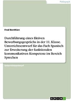 Durchführung eines fiktiven Bewerbungsgesprächs in der 11. Klasse. Unterrichtsentwurf für das Fach Spanisch zur Erweiterung der funktionalen kommunikativen Kompetenz im Bereich Sprechen