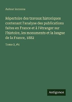 Répertoire des travaux historiques contenant l'analyse des publications faites en France et à l'étranger sur l'histoire, les monuments et la langue de la France, 1882