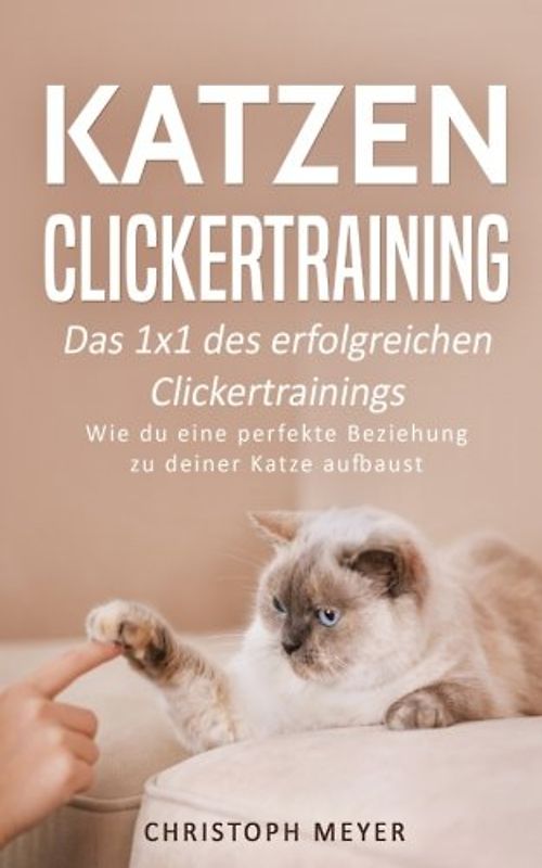 Katzen Clickertraining: Das 1x1 des erfolgreichen Clickertrainings - Wie du eine perfekte Beziehung zu deiner Katze aufbaust (Katzen trainieren, Band 3)