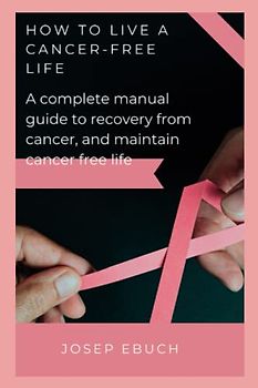 How to live a cancer-free life: Manual guide recovery from cancer and maintain cancer-free life