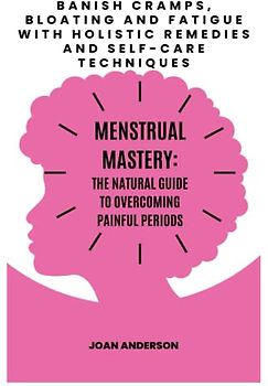 MENSTRUAL MASTERY: THE NATURAL GUIDE TO OVERCOMING PAINFUL PERIODS: Banish Cramps, Bloating and Fatigue with Holistic Remedies and Self-Care Techniques