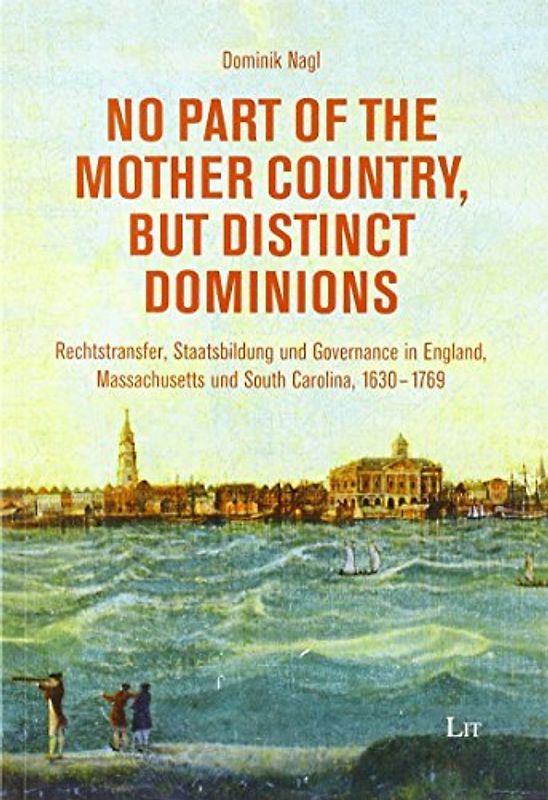 No part of the mother country, but distinct dominions: Rechtstransfer, Staatsbildung und Governance in England, Massachusetts und South Carolina 1630 - 1769