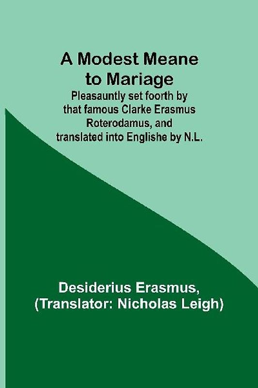 A Modest Meane to Mariage; Pleasauntly set foorth by that famous Clarke Erasmus Roterodamus, and translated into Englishe by N.L.