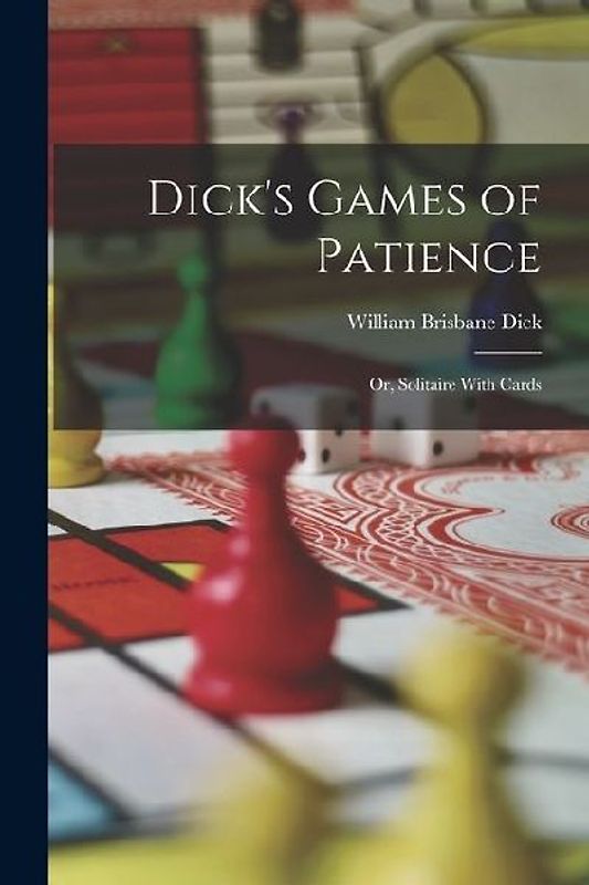 Dick's Games of Patience: Or, Solitaire With Cards