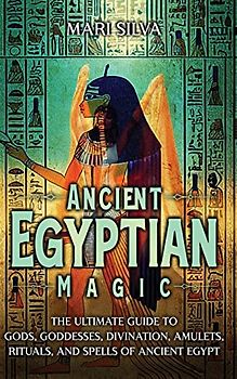 Ancient Egyptian Magic: The Ultimate Guide to Gods, Goddesses, Divination, Amulets, Rituals, and Spells of Ancient Egypt
