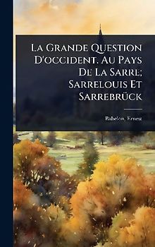 La Grande Question D'occident. Au Pays De La Sarre; Sarrelouis Et SarrebrÃ1/4ck