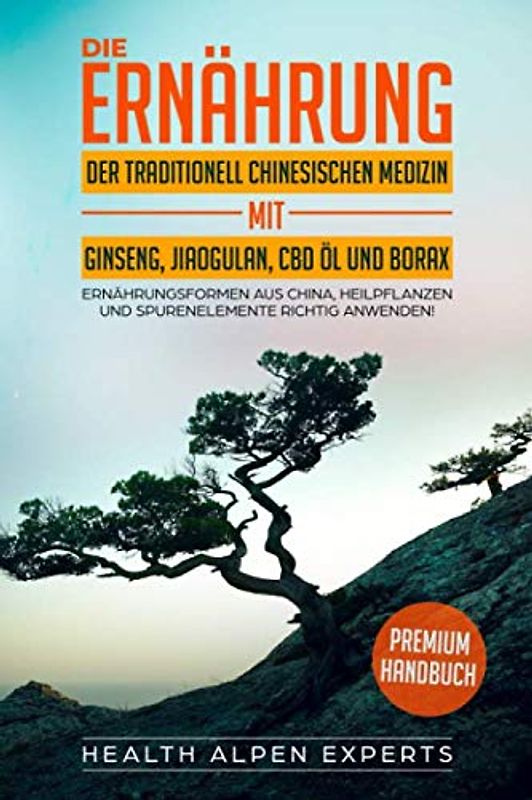 Die Ernährung der traditionell chinesischen Medizin mit Ginseng Jiaogulan CBD Öl und Borax: Ernährungsformen aus China (TCM) Heilpflanzen und Spurenelemente richtig anwenden - Premium Handbuch