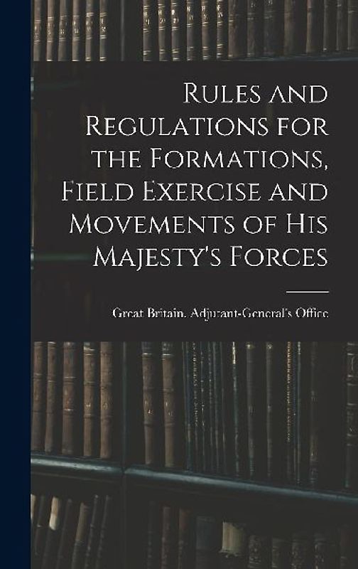 Rules and Regulations for the Formations, Field Exercise and Movements of His Majesty's Forces