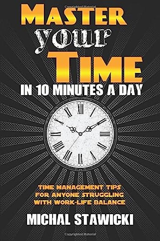 Master Your Time in 10 Minutes a Day: Time Management Tips for Anyone Struggling With Work-Life Balance (How to Change Your Life in 10 Minutes a Day, Band 4)