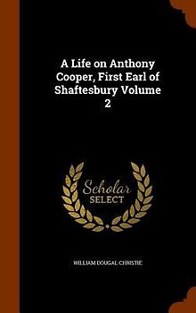A Life on Anthony Cooper, First Earl of Shaftesbury Volume 2