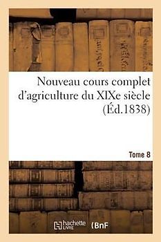 Nouveau Cours Complet d'Agriculture Du XIXe Siècle. Tome 8