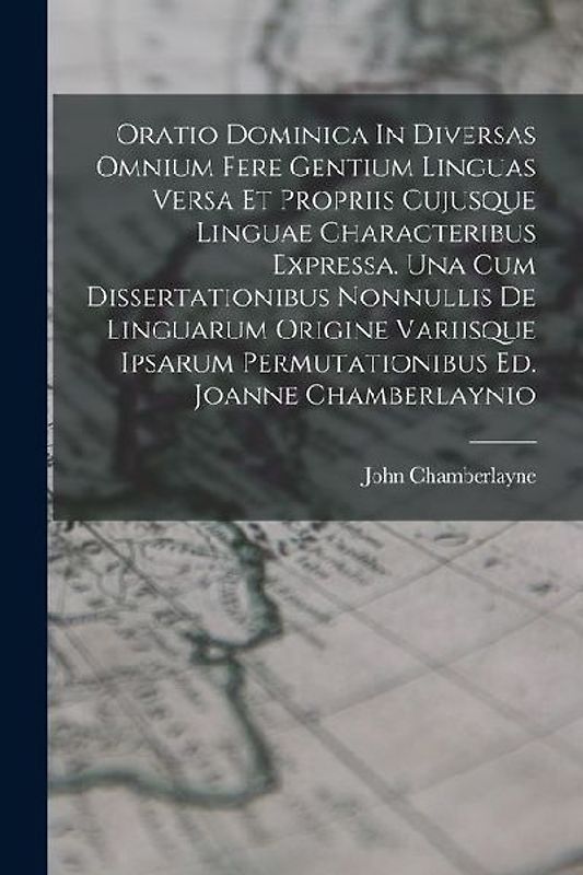 Oratio Dominica In Diversas Omnium Fere Gentium Linguas Versa Et Propriis Cujusque Linguae Characteribus Expressa. Una Cum Dissertationibus Nonnullis